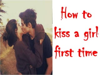 How to
kiss a girl
first time
 
