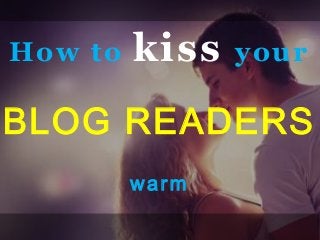 How to kiss your
BLOG READERS
warm
 