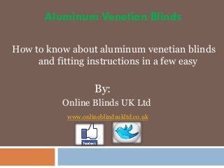 Aluminum Venetian Blinds
How to know about aluminum venetian blinds
and fitting instructions in a few easy

By:
Online Blinds UK Ltd
www.onlineblindsukltd.co.uk

 