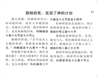 18
我们必须离弃罪
主 耶 和 华 说 ：“ 恶 人 死 亡 ，
岂是我喜悦的吗？不是喜悦他回头
离开所行的道存活吗？”以西结
书十八章二十三节
我告诉你们，不是的！你们
若不悔改，都要如此灭亡！路加
福音十三章三节
遮 掩 自 己 罪 过 的 ， 必 不 亨
通 ； 承 认 离 弃 罪 过 的 ， 必 蒙 怜
恤。箴言二十八章十三节
耶和华说：“虽然如此，你
们应当禁食、哭泣、悲哀，一心
归向我。你们要撕裂心肠，不撕
裂衣服，归向耶和华你们的神；
因为他有恩典，有怜悯，不轻易
发怒，有丰盛的慈爱。”约珥书
二章十二节至十三节上
当归向耶和华，用言语祷告
他说：“求你除净罪孽，悦纳善
行。”何西阿书十四章二节上
他在人前歌唱说：“我犯了
罪，……神救赎我的灵魂免入深
坑，我的生命也必见光。”约伯
记三十三章二十七节至二十八节
31
耶稣的死，实现了神的计划
我父爱我，因我将命舍去，
好 再 取 回 来 。 没 有 人 夺 我 的 命
去，是我自己舍的。我有权柄舍
了，也有权柄取回来。约翰福音
十章十七节至十八节上
耶稣回答说：“若不是从上
头 赐 给 你 的 ， 你 就 毫 无 权 柄 办
我。”约翰福音十九章十一节上
你想我不能求我父，现在为
我差遣十二营多天使来吗？若是这
样，经上所说，事情必须如此的
话，怎么应验呢？马太福音二十
六章五十三节至五十四节
但神曾借众先知的口，预言
基督将要受害，就这样应验了。
使徒行传三章十八节
他既按着神的定旨、先见，
被交与人，你们就借着无法之人
的手，把他钉在十字架上杀了。
使徒行传二章二十三节
耶和华却定意将他压伤，使
他 受 痛 苦 。 耶 和 华 以 他 为 赎 罪
祭。以赛亚书五十三章十节上
 