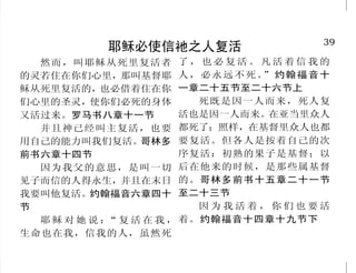 10
神吩咐我们当做的事
世人哪！耶和华已指示你何为
善，他向你所要的是什么呢？只要
你行公义，好怜悯，存谦卑的心，与
你的神同行。弥迦书六章八节
你们要圣洁，因为我耶和华
你们的神是圣洁的。利未记十九章
二节下
你要尽心、尽性、尽力、尽
意，爱主你的神；又要爱邻舍如同
自己。路加福音十章二十七节下
诫 命 你 是 晓 得 的 ， 不 可 杀
人，不可奸淫，不可偷盗，不可作
假见证，不可亏负人，当孝敬父母。
马可福音十章十九节
不要效法这个世界，只要心
意更新而变化。罗马书十二章二节
上
这律法书不可离开你的口，
总要昼夜思想，好使你谨守遵行这
书上所写的一切话。如此，你的道
路就可以亨通，凡事顺利。约书亚
记一章八节
你们当信服神。马可福音十
一章二十二节下
39
耶稣必使信祂之人复活
然而，叫耶稣从死里复活者
的灵若住在你们心里，那叫基督耶
稣从死里复活的，也必借着住在你
们心里的圣灵，使你们必死的身体
又活过来。罗马书八章十一节
并且神已经叫主复活，也要
用自己的能力叫我们复活。哥林多
前书六章十四节
因为我父的意思，是叫一切
见子而信的人得永生，并且在末日
我要叫他复活。约翰福音六章四十
节
耶 稣 对 她 说 ：“ 复 活 在 我 ，
生命也在我，信我的人，虽然死
了 ， 也 必 复 活 。 凡 活 着 信 我 的
人，必永远不死。”约翰福音十
一章二十五节至二十六节上
死既是因一人而来，死人复
活也是因一人而来。在亚当里众人
都死了；照样，在基督里众人也都
要复活。但各人是按着自己的次
序复活：初熟的果子是基督；以
后在他来的时候，是那些属基督
的。哥林多前书十五章二十一节
至二十三节
因 为 我 活 着 ， 你 们 也 要 活
着。约翰福音十四章十九节下
 