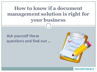 How to know if a document
management solution is right for
        your business


Ask yourself these
questions and find out …




                           www.polarimaging.ca
 