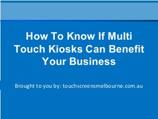 Brought to you by: touchscreensmelbourne.com.au
How To Know If Multi
Touch Kiosks Can Benefit
Your Business
 