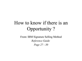 How to know if there is an
     Opportunity ?
  From: IBM Signature Selling Method
          Reference Guide
            Page 27 - 30
 