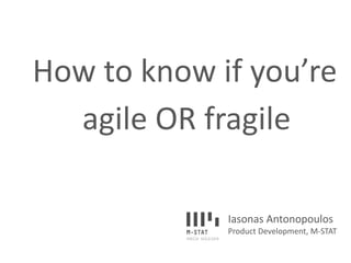 How to know if you’re
Iasonas Antonopoulos
Product Development, M-STAT
agile OR fragile
 