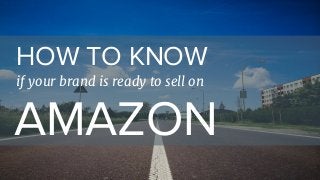 HOW TO KNOW
if your brand is ready to sell on
AMAZON
 