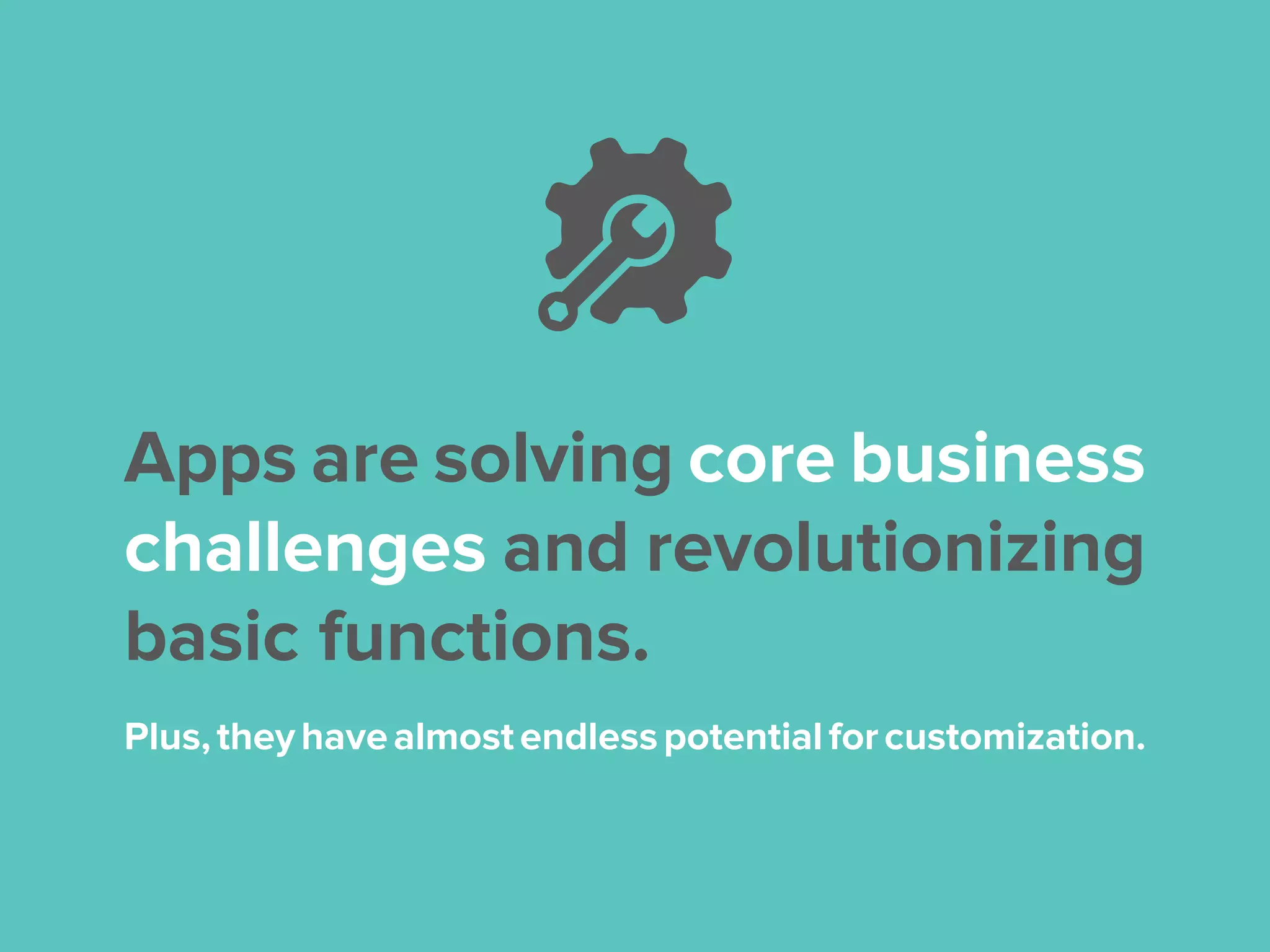 Apps are solving core business
challenges and revolutionizing
basic functions.
Plus,theyhavealmostendlesspotentialforcustomization.
 