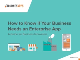How to Know if Your Business
Needs an Enterprise App
A Guide for Business Innovators
 