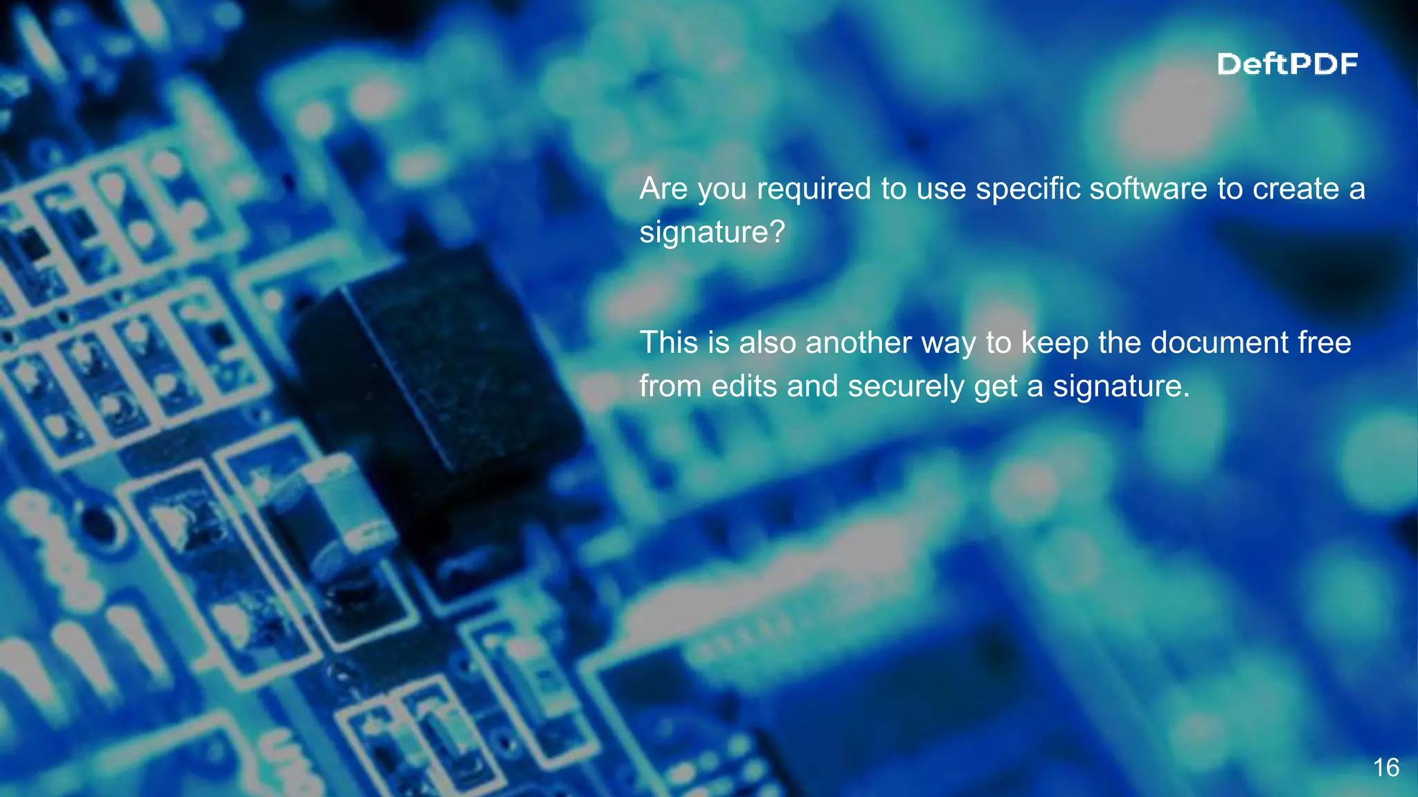 16
Are you required to use specific software to create a
signature?
This is also another way to keep the document free
from edits and securely get a signature.
 