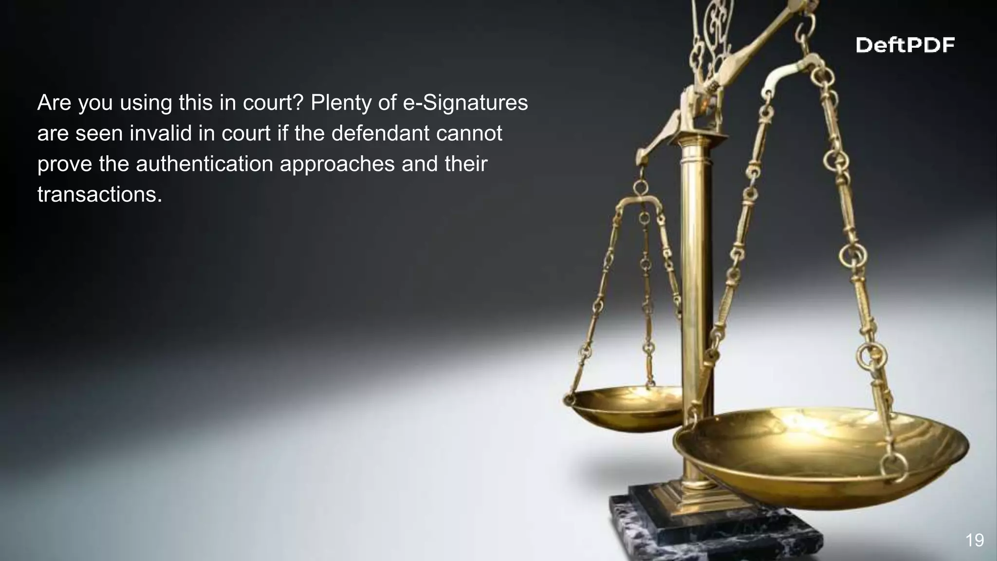 19
Are you using this in court? Plenty of e-Signatures
are seen invalid in court if the defendant cannot
prove the authentication approaches and their
transactions.
 