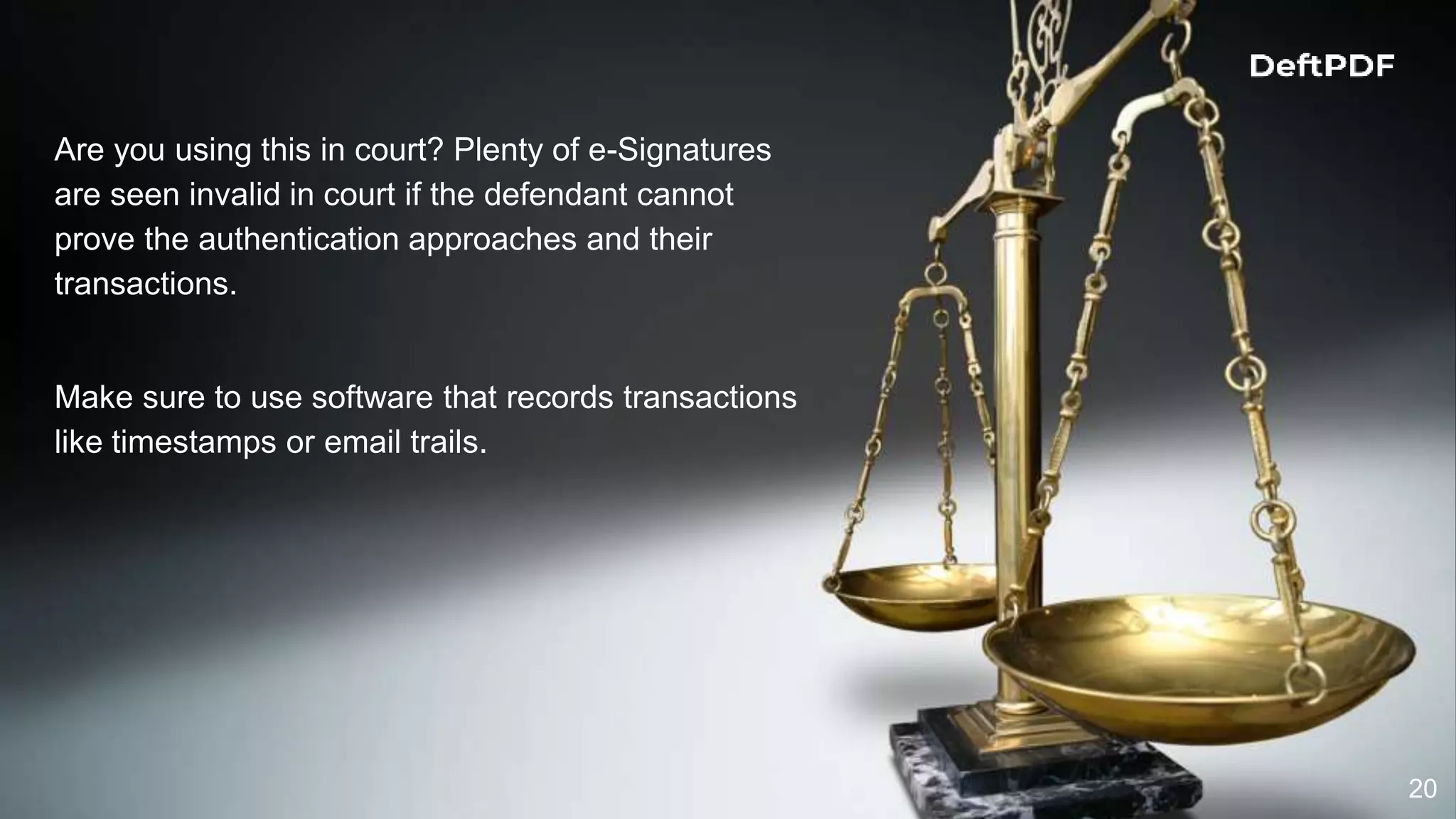 20
Are you using this in court? Plenty of e-Signatures
are seen invalid in court if the defendant cannot
prove the authentication approaches and their
transactions.
Make sure to use software that records transactions
like timestamps or email trails.
 