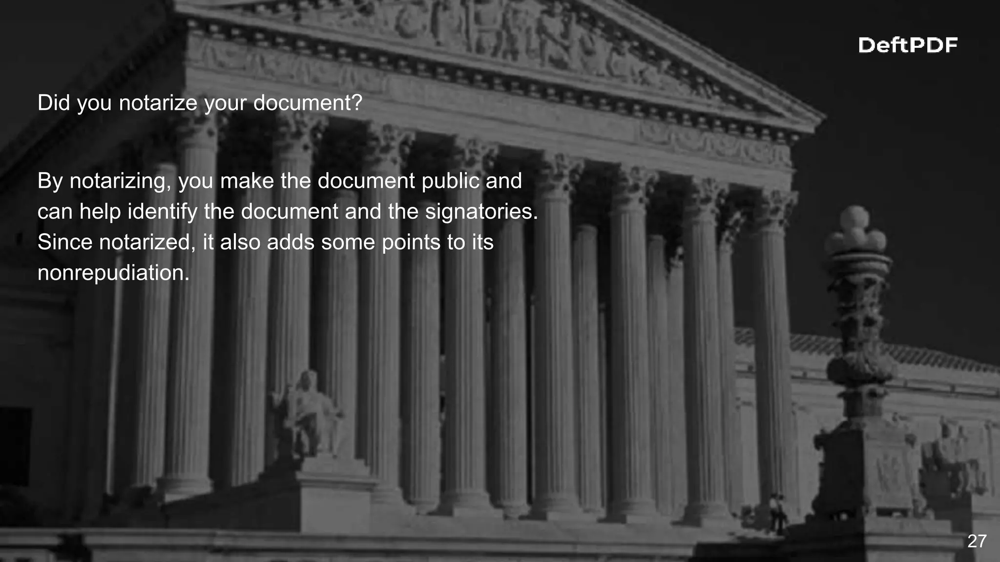 27
Did you notarize your document?
By notarizing, you make the document public and
can help identify the document and the signatories.
Since notarized, it also adds some points to its
nonrepudiation.
 