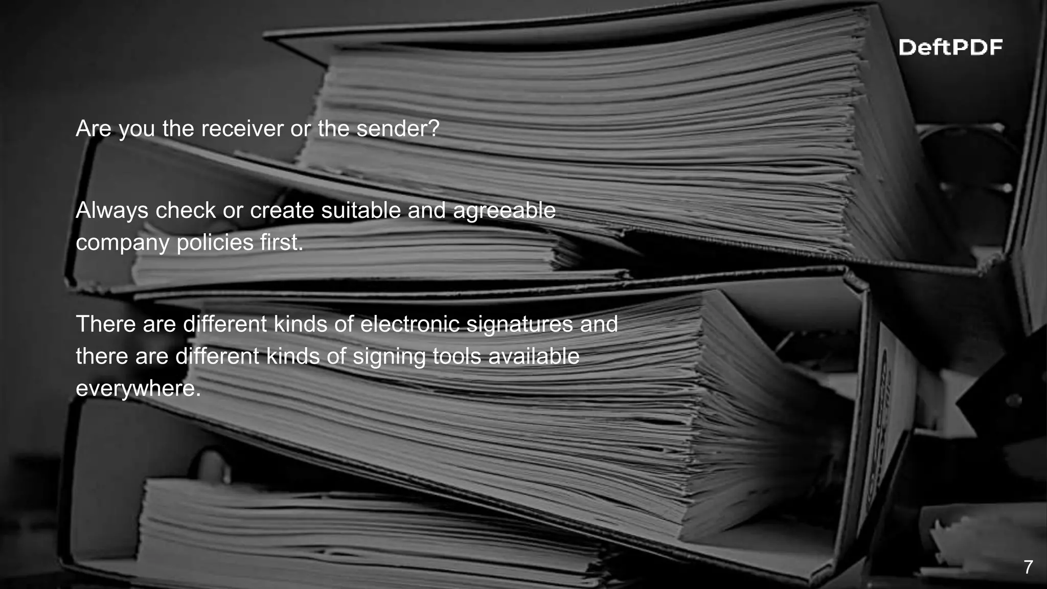 7
Are you the receiver or the sender?
Always check or create suitable and agreeable
company policies first.
There are different kinds of electronic signatures and
there are different kinds of signing tools available
everywhere.
 
