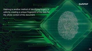 23
Hashing is another method of identifying forgery or
edits by creating a unique fingerprint of the data for
the whole content of the document.
 