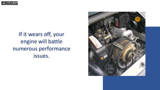 If it wears off, your
engine will battle
numerous performance
issues.
 