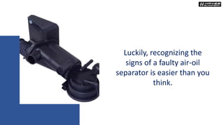Luckily, recognizing the
signs of a faulty air-oil
separator is easier than you
think.
 