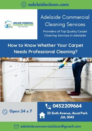 Adelaide Commercial
Cleaning Services
How to Know Whether Your Carpet
Needs Professional Cleaning?
0452209664
32 Sixth Avenue, Ascot Park
,SA, 5043
Open 24 x 7
Providers of Top Quality Carpet
Cleaning Services in Adelaide
adelaideclean.com
adelaidecommercialclean@gmail.com
 