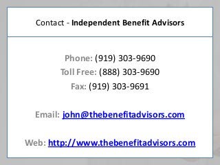 Contact - Independent Benefit Advisors
Phone: (919) 303-9690
Toll Free: (888) 303-9690
Fax: (919) 303-9691
Email: john@thebenefitadvisors.com
Web: http://www.thebenefitadvisors.com
 