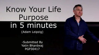 Know Your Life
Purpose
in 5 minutes
(Adam Leipzig)
-Submitted By
Yatin Bhardwaj
PGP30417
 