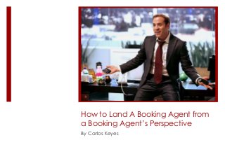 How to Land A Booking Agent from
a Booking Agent’s Perspective
By Carlos Keyes

 