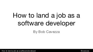 How to land a job as a software developer @cavezza
How to land a job as a
software developer
By Bob Cavezza
 