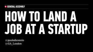HOW TO LAND A
JOB AT A STARTUP@paulodiconnio
@GA_London
 