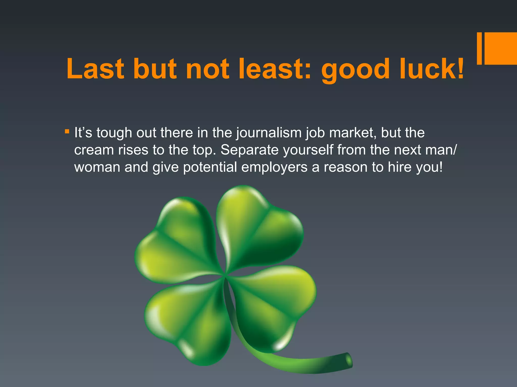 Last but not least: good luck!

 It’s tough out there in the journalism job market, but the
  cream rises to the top. Separate yourself from the next man/
  woman and give potential employers a reason to hire you!
 