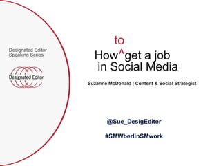 [object Object],How  get a job in Social Media to ^  Suzanne McDonald | Content & Social Strategist @Sue_DesigEditor #SMWberlinSMwork 