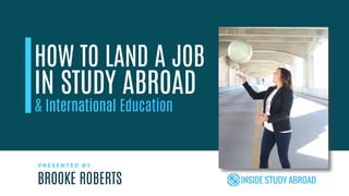 HOW TO LAND A JOB
P R E S E N T E D B Y
IN STUDY ABROAD
BROOKE ROBERTS
& International Education
 