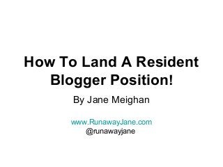 How To Land A Resident
Blogger Position!
By Jane Meighan
www.RunawayJane.com
@runawayjane
 