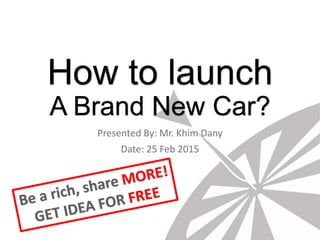 How to launch
A Brand New Car?
Presented By: Mr. Khim Dany
Date: 25 Feb 2015
 