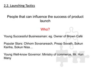 2.2. Launching Tactics
People that can influence the success of product
launch
Who?
Young Successful Businessman: eg. Owne...