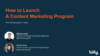 #multimarketing
How to Launch
A Content Marketing Program
#contentprogram | @bitly
Blaise Lucey
Director of Product & Content Marketing
@blaiselucey00
Denise Chan
Senior Content and Community Manager
@denisechan26
 