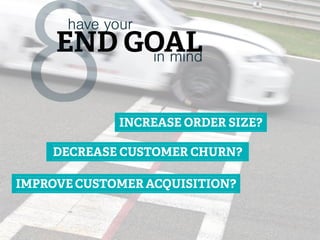 END GOAL
have your
8 in mind
IMPROVE CUSTOMER ACQUISITION?
DECREASE CUSTOMER CHURN?
INCREASE ORDER SIZE?
 