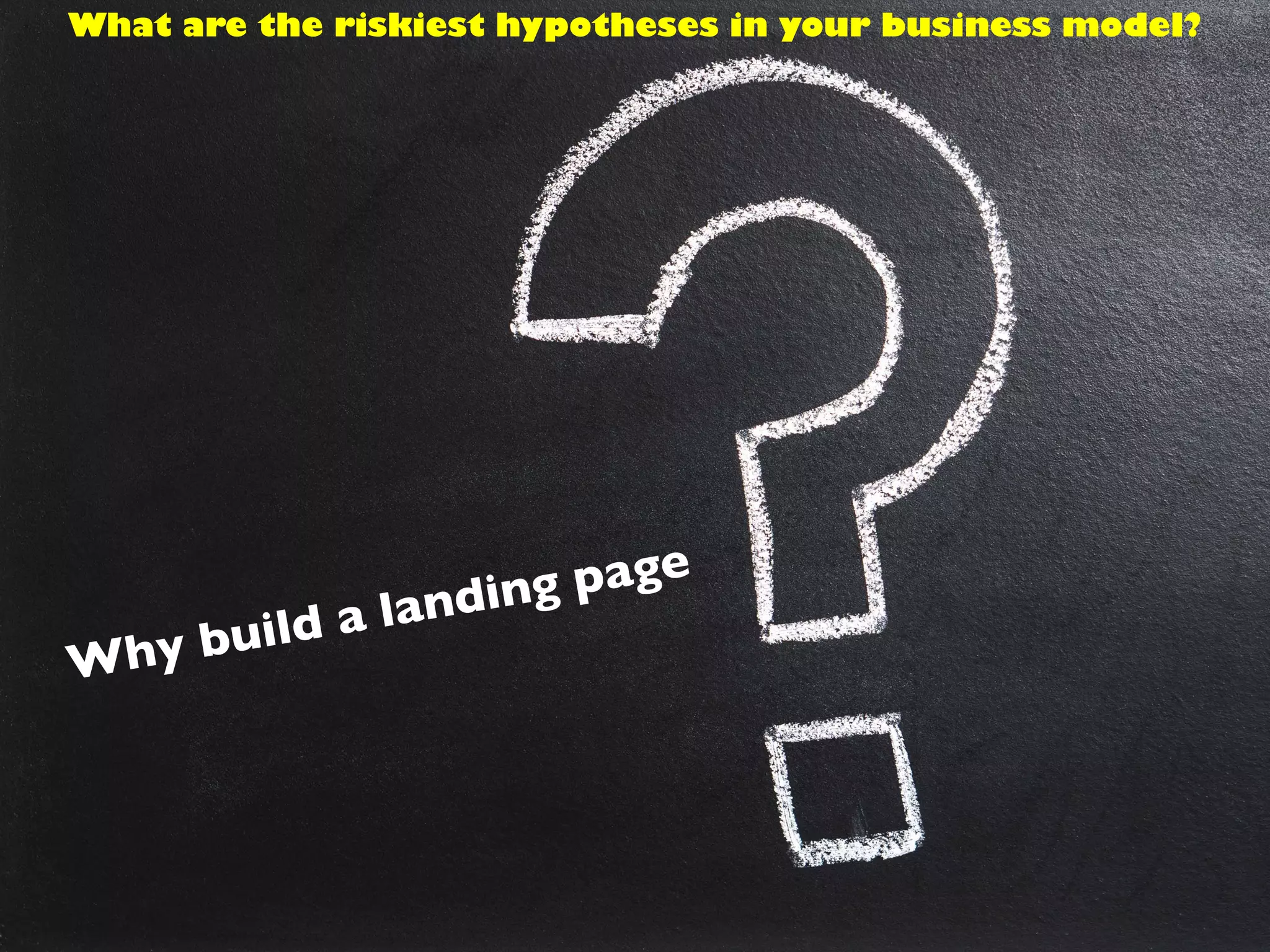 Why build a landing page
What are the riskiest hypotheses in your business model?
 