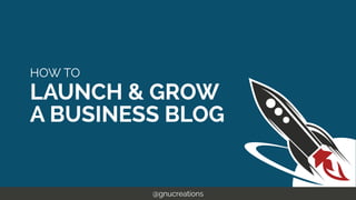 HOW TO
LAUNCH & GROW
A BUSINESS BLOG
@gnucreations
 