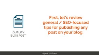 First, let’s review
general / SEO-focused
tips for publishing any
post on your blog.
@gnucreations
QUALITY
BLOG POST.
 