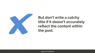 But don’t write a catchy
title if it doesn’t accurately
reflect the content within
the post.
@gnucreations
 