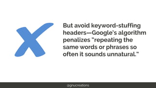 But avoid keyword-stuffing
headers—Google’s algorithm
penalizes “repeating the
same words or phrases so
often it sounds un...