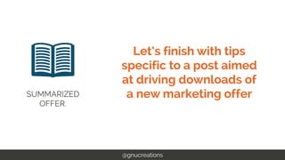 Let’s finish with tips
specific to a post aimed
at driving downloads of
a new marketing offer
@gnucreations
SUMMARIZED
OFF...
