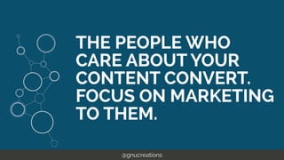 @gnucreations
THE PEOPLE WHO
CARE ABOUT YOUR
CONTENT CONVERT.
FOCUS ON MARKETING
TO THEM.
 