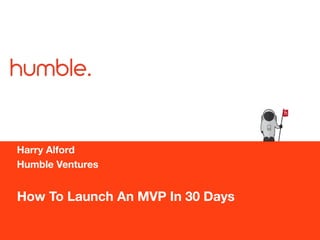 How To Launch An MVP In 30 Days
Harry Alford
Humble Ventures
h
 