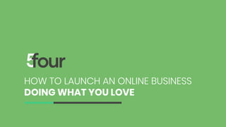 HOW TO LAUNCH AN ONLINE BUSINESS
DOING WHAT YOU LOVE
 