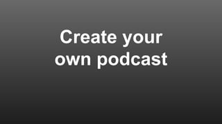 Create your
own podcast
 