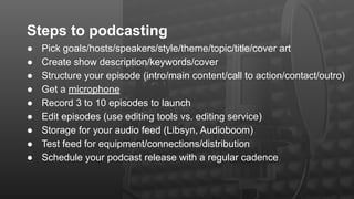 Steps to podcasting
● Pick goals/hosts/speakers/style/theme/topic/title/cover art
● Create show description/keywords/cover...