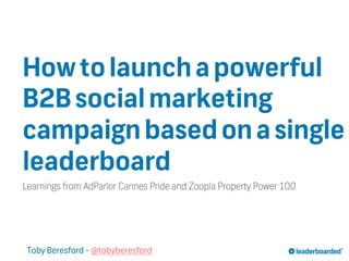 How to launch a powerful
B2B social marketing
campaign based on a single
leaderboard
Learnings from AdParlor Cannes Pride and Zoopla Property Power 100

Toby Beresford - @tobyberesford

 