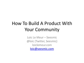 How To Build A Product With
     Your Community
      Loic Le Meur – Seesmic
      @loic (Twitter, Seesmic)
          loiclemeur.com
        loic@seesmic.com
 