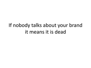 If nobody talks about your brand
       it means it is dead
 