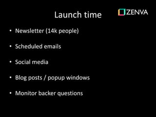 Launch time
• Newsletter (14k people)
• Scheduled emails
• Social media
• Blog posts / popup windows
• Monitor backer questions
 