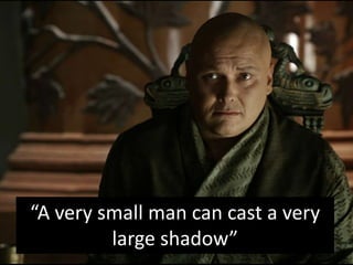 “A very small man can cast a very
large shadow”
 